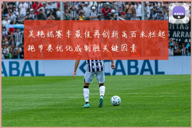 吴艳妮赛季最佳再创新高百米栏起跑节奏优化成制胜关键因素
