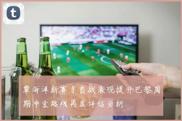 覃海洋新赛季首战表现提升巴黎周期冲金路线再度评估分析