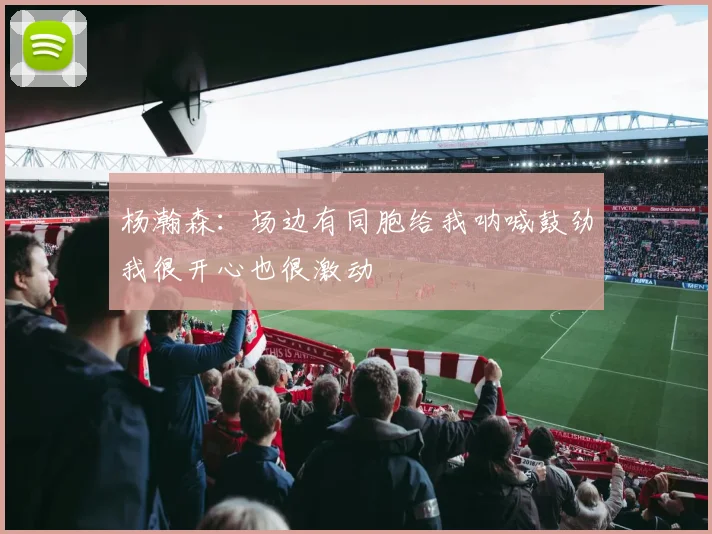 杨瀚森：场边有同胞给我呐喊鼓劲我很开心也很激动