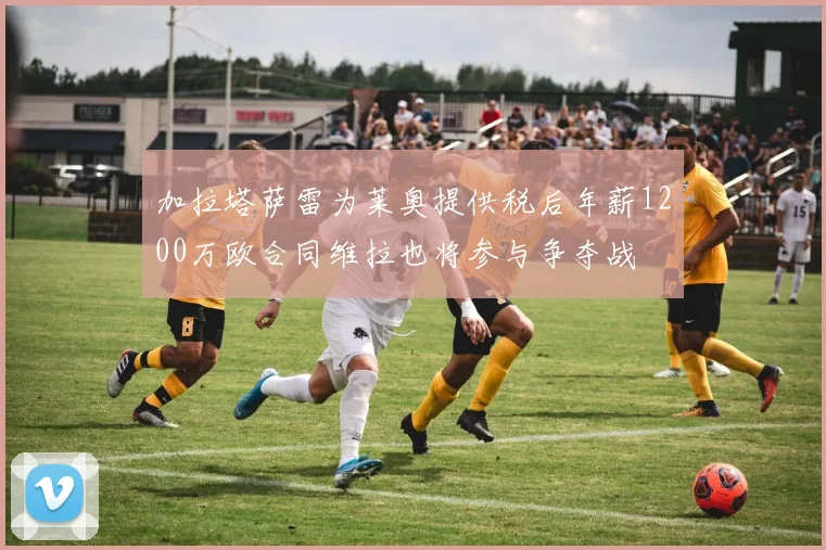 加拉塔萨雷为莱奥提供税后年薪1200万欧合同维拉也将参与争夺战