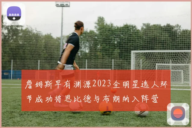 詹姆斯早有渊源2023全明星选人环节成功将恩比德与布朗纳入阵营