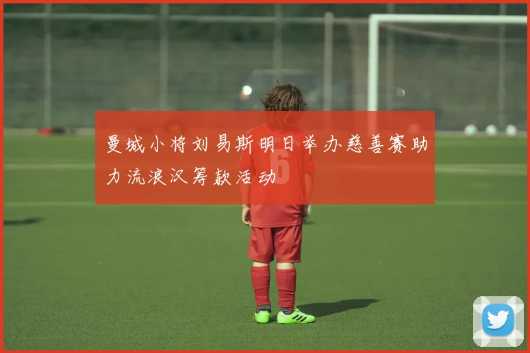 曼城小将刘易斯明日举办慈善赛助力流浪汉筹款活动