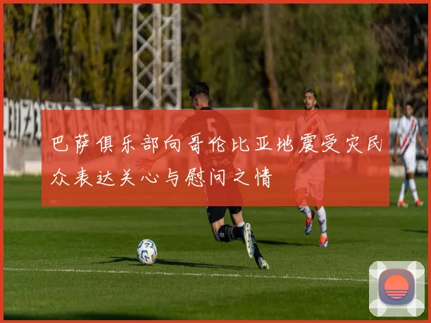 巴萨俱乐部向哥伦比亚地震受灾民众表达关心与慰问之情