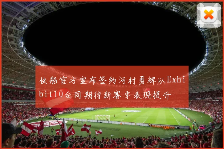 快船官方宣布签约河村勇辉以Exhibit10合同期待新赛季表现提升
