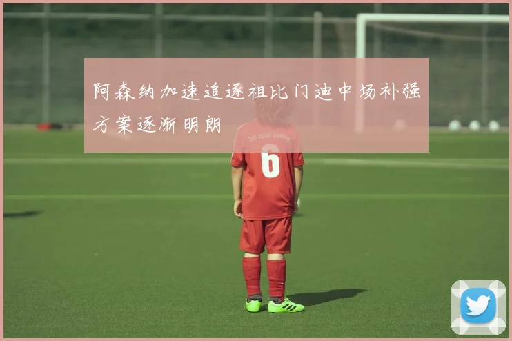 阿森纳加速追逐祖比门迪中场补强方案逐渐明朗